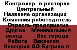 Контролер. в ресторан Центральный › Название организации ­ Компания-работодатель › Отрасль предприятия ­ Другое › Минимальный оклад ­ 1 - Все города Работа » Вакансии   . Ненецкий АО,Бугрино п.